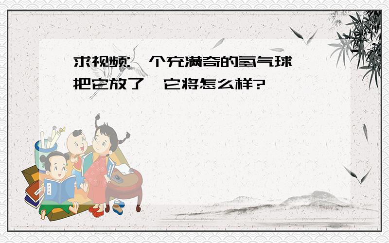 求视频:一个充满奇的氢气球,把它放了,它将怎么样?