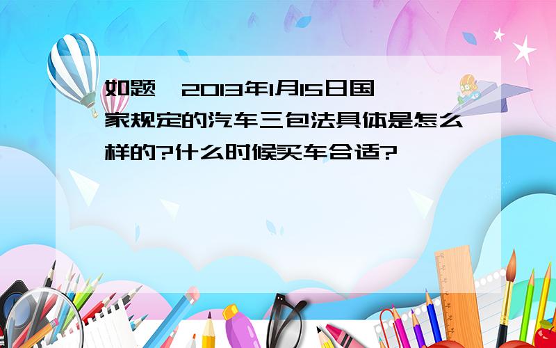 如题,2013年1月15日国家规定的汽车三包法具体是怎么样的?什么时候买车合适?