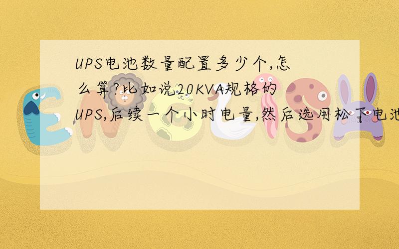 UPS电池数量配置多少个,怎么算?比如说20KVA规格的UPS,后续一个小时电量,然后选用松下电池12V,65AH,电池,请问电池数要多少个?计算方式是不是20KVA*1H*1000/12/65=25个,请问计算方式对吗