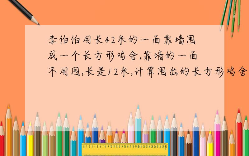 李伯伯用长42米的一面靠墙围成一个长方形鸡舍,靠墙的一面不用围,长是12米,计算围出的长方形鸡舍的面积你还能围出面积更大的四边形吗?请说一说怎样围.我来帮他解答没学过小数哦