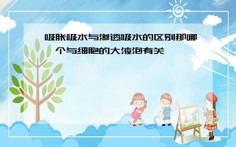 吸胀吸水与渗透吸水的区别那哪一个与细胞的大液泡有关