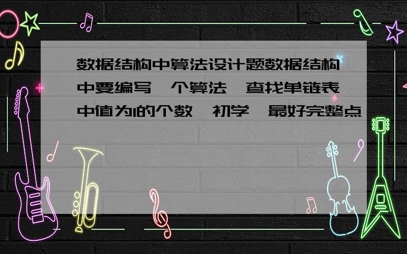 数据结构中算法设计题数据结构中要编写一个算法,查找单链表中值为1的个数,初学,最好完整点,