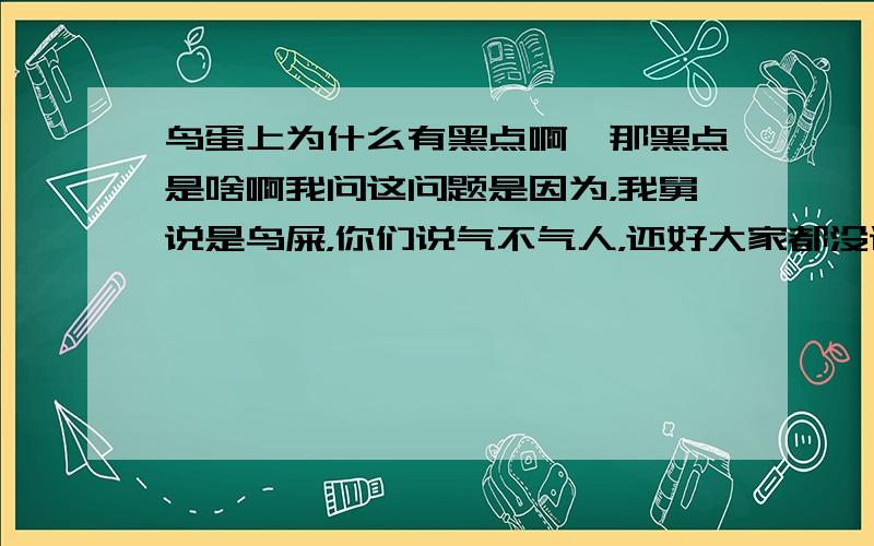 鸟蛋上为什么有黑点啊,那黑点是啥啊我问这问题是因为，我舅说是鸟屎，你们说气不气人，还好大家都没说是鸟屎，但那是什么呢