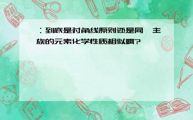 ：到底是对角线原则还是同一主族的元素化学性质相似啊?