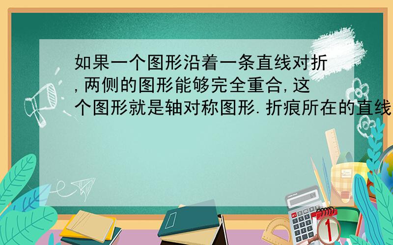 如果一个图形沿着一条直线对折,两侧的图形能够完全重合,这个图形就是轴对称图形.折痕所在的直线叫对称轴对折后重合的两个点是对应点,叫（）.对应点到对称轴的距离（）