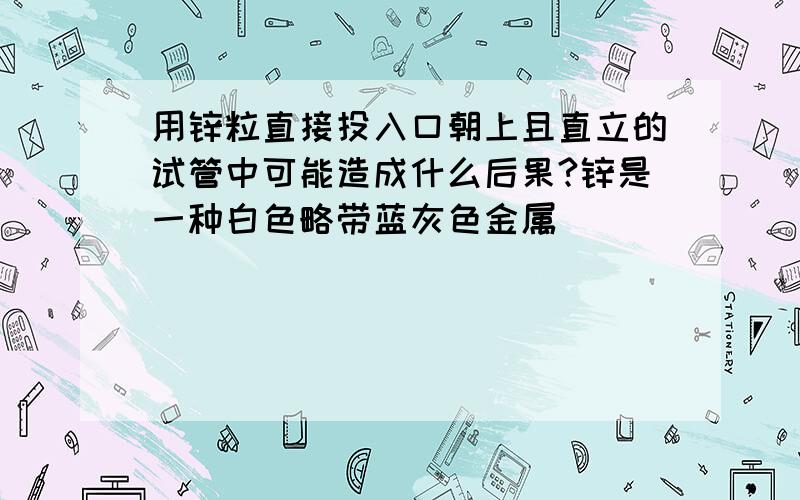 用锌粒直接投入口朝上且直立的试管中可能造成什么后果?锌是一种白色略带蓝灰色金属