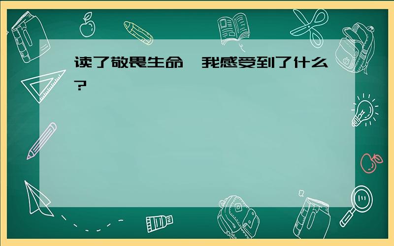 读了敬畏生命,我感受到了什么?