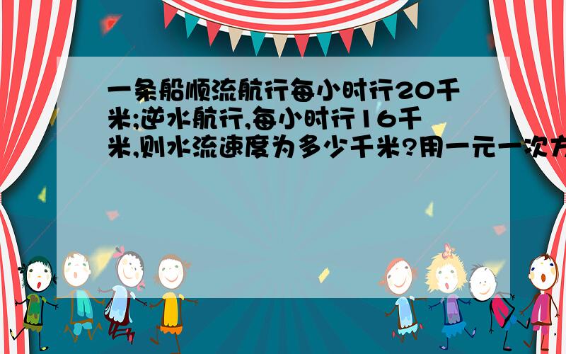 一条船顺流航行每小时行20千米;逆水航行,每小时行16千米,则水流速度为多少千米?用一元一次方程解