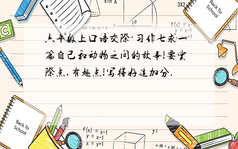 六年级上口语交际·习作七求一篇自己和动物之间的故事!要实际点,有趣点!写得好追加分.