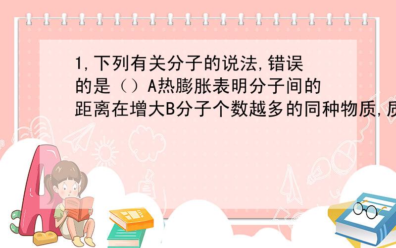 1,下列有关分子的说法,错误的是（）A热膨胀表明分子间的距离在增大B分子个数越多的同种物质,质量越大C物体温度越高,分子运动越快D扩散现象说明分子在不停地运动2.下列四种能量和转化