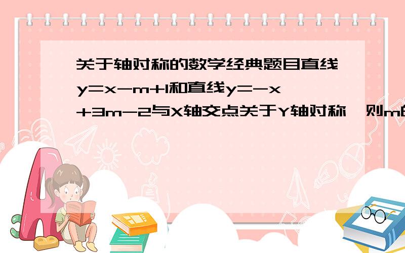 关于轴对称的数学经典题目直线y=x-m+1和直线y=-x+3m-2与X轴交点关于Y轴对称,则m的值为 [ ]A.-2/3 B.4/3C.-4/3 D.3/4为什么是与X轴交点呢?一定要回答详细,要有每一个步骤