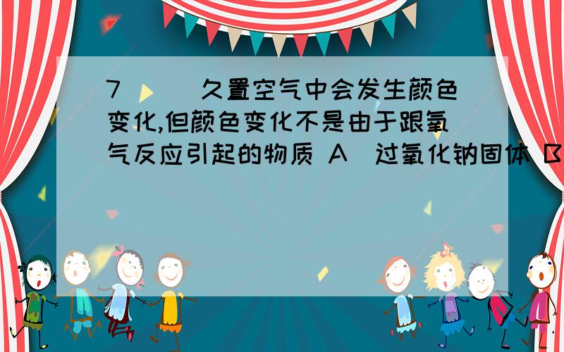 7（）．久置空气中会发生颜色变化,但颜色变化不是由于跟氧气反应引起的物质 A．过氧化钠固体 B．亚硫酸钠固体 C．硫酸亚铁晶体 D．苯酚晶体