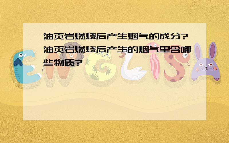 油页岩燃烧后产生烟气的成分?油页岩燃烧后产生的烟气里含哪些物质?