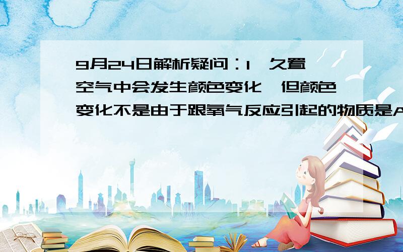 9月24日解析疑问：1,久置空气中会发生颜色变化,但颜色变化不是由于跟氧气反应引起的物质是A 过氧化钠固体 B 亚硫酸钠固体C 硫酸亚铁晶体 D 苯酚晶体