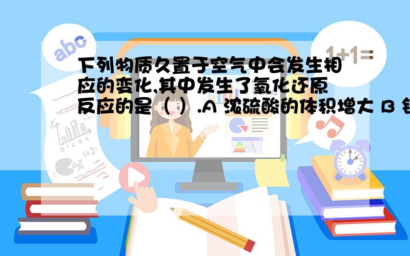 下列物质久置于空气中会发生相应的变化,其中发生了氧化还原反应的是（ ）.A 浓硫酸的体积增大 B 铝的表面生成致密的薄膜 C澄清的石灰水变浑浊 D 氢氧化钠的表面发生潮解