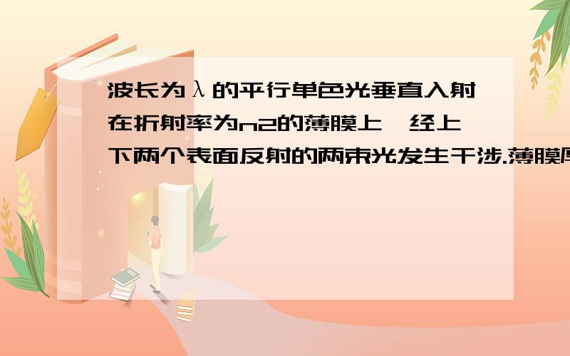 波长为λ的平行单色光垂直入射在折射率为n2的薄膜上,经上下两个表面反射的两束光发生干涉.薄膜厚度为e,而且n1>n2