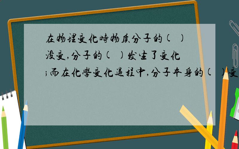 在物理变化时物质分子的( )没变,分子的( )发生了变化;而在化学变化过程中,分子本身的( )变了,只需答案,不要过程