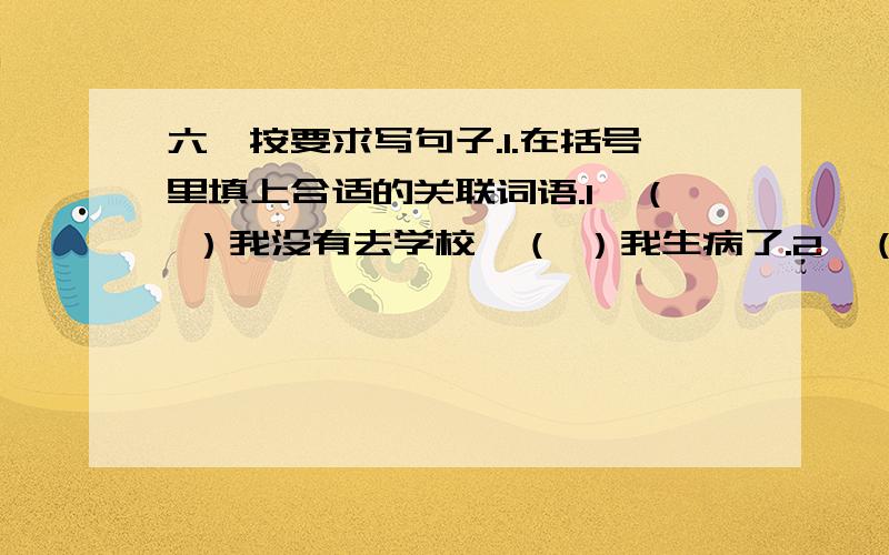 六、按要求写句子.1.在括号里填上合适的关联词语.1、（ ）我没有去学校,（ ）我生病了.2、（ ）自己吃亏,（ ）做违反原则的事.