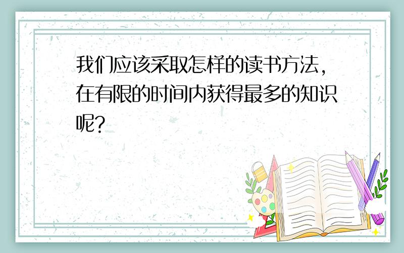 我们应该采取怎样的读书方法,在有限的时间内获得最多的知识呢?