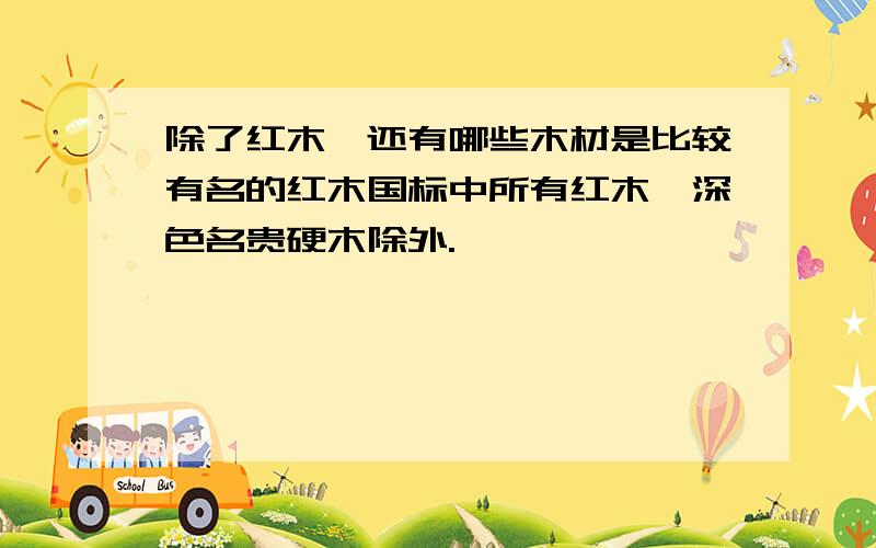 除了红木,还有哪些木材是比较有名的红木国标中所有红木,深色名贵硬木除外.