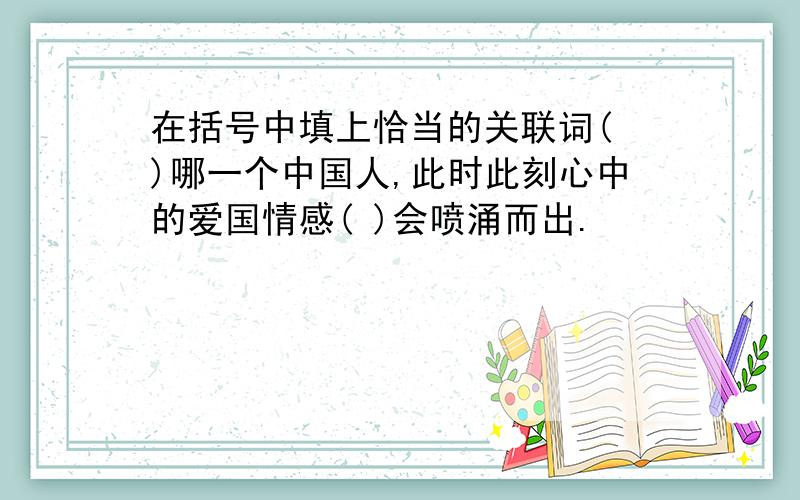 在括号中填上恰当的关联词( )哪一个中国人,此时此刻心中的爱国情感( )会喷涌而出.