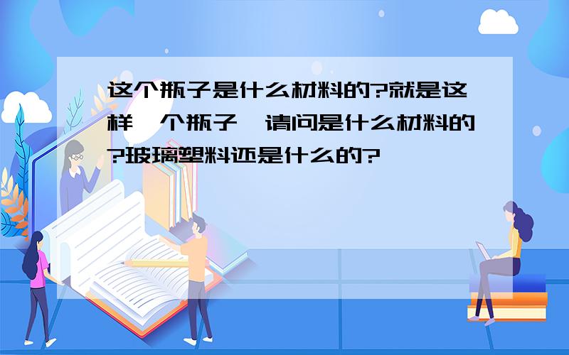 这个瓶子是什么材料的?就是这样一个瓶子,请问是什么材料的?玻璃塑料还是什么的?