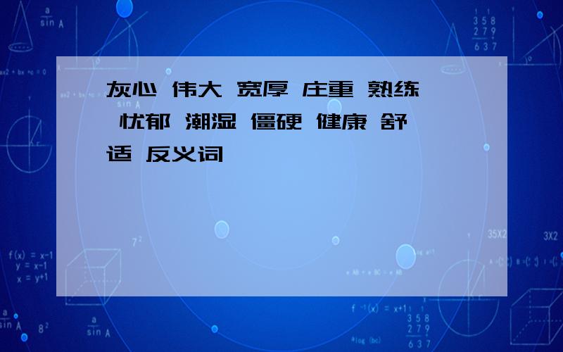 灰心 伟大 宽厚 庄重 熟练 忧郁 潮湿 僵硬 健康 舒适 反义词