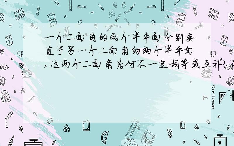 一个二面角的两个半平面分别垂直于另一个二面角的两个半平面,这两个二面角为何不一定相等或互补?不要复制百度上的,他的我理解不了.最好能举个形象易懂一点的例子.