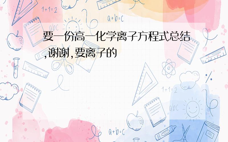 要一份高一化学离子方程式总结,谢谢,要离子的