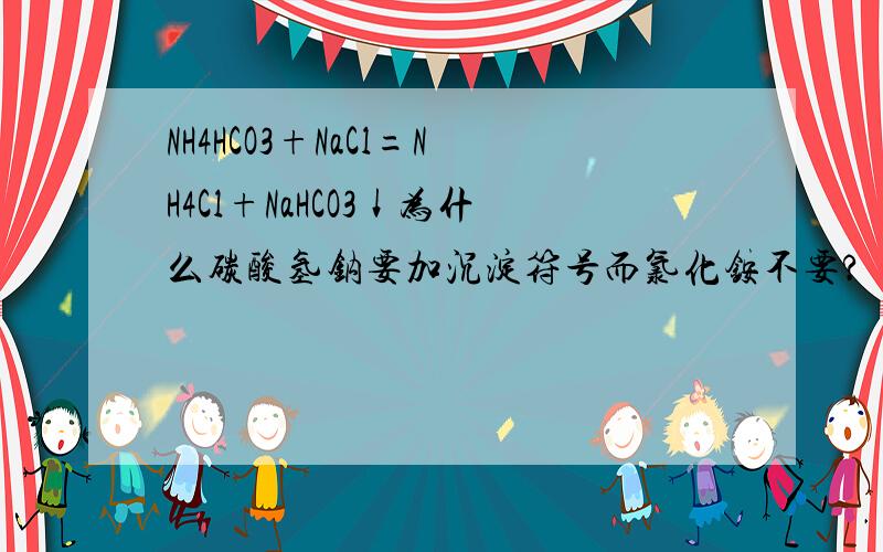 NH4HCO3+NaCl=NH4Cl+NaHCO3↓为什么碳酸氢钠要加沉淀符号而氯化铵不要?