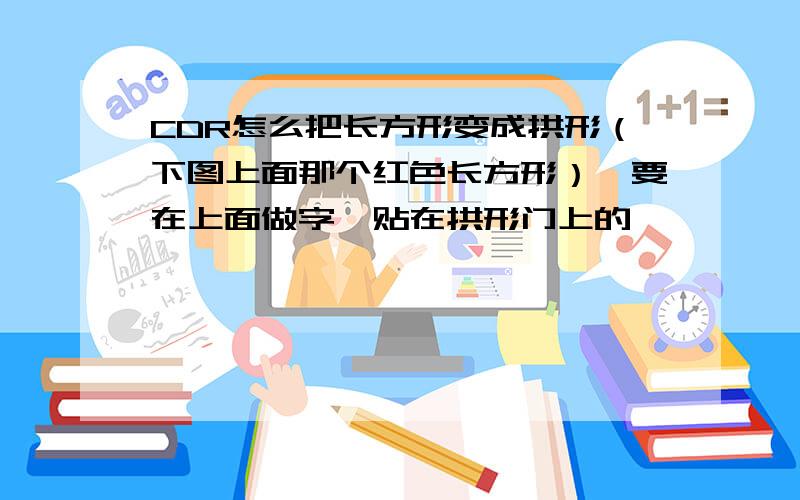 CDR怎么把长方形变成拱形（下图上面那个红色长方形）,要在上面做字,贴在拱形门上的