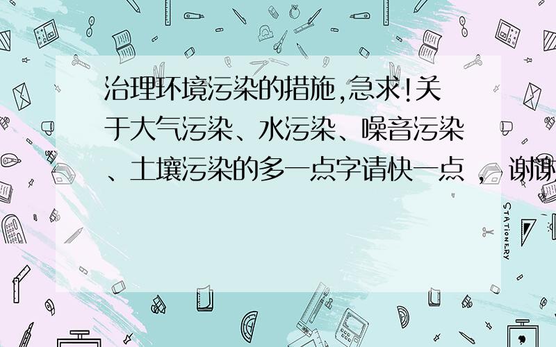 治理环境污染的措施,急求!关于大气污染、水污染、噪音污染、土壤污染的多一点字请快一点 ,  谢谢了!