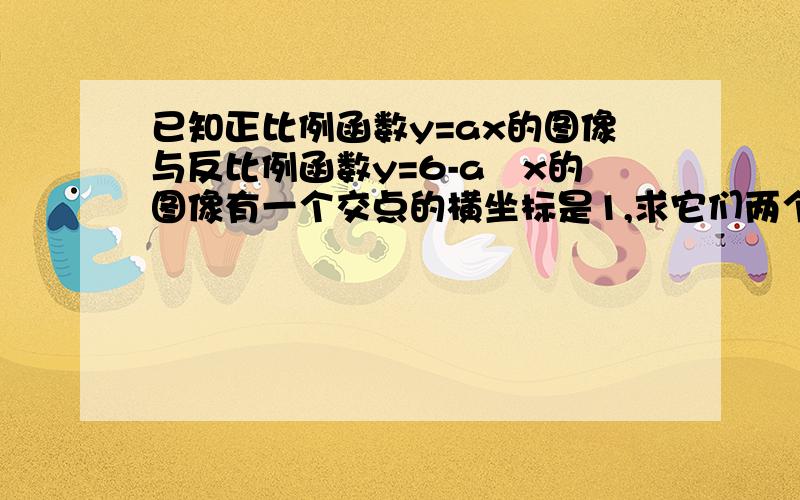 已知正比例函数y=ax的图像与反比例函数y=6-a╱x的图像有一个交点的横坐标是1,求它们两个交点的坐标