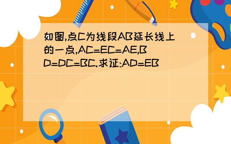 如图,点C为线段AB延长线上的一点,AC=EC=AE,BD=DC=BC.求证:AD=EB