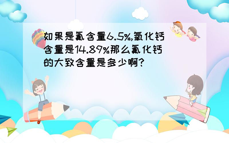 如果是氟含量6.5%,氧化钙含量是14.89%那么氟化钙的大致含量是多少啊?