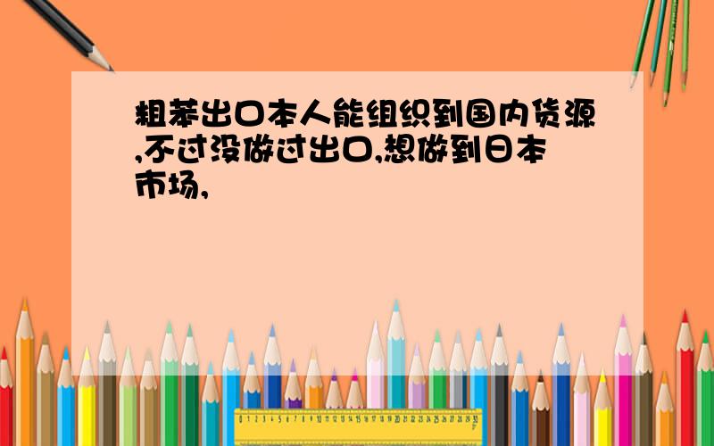 粗苯出口本人能组织到国内货源,不过没做过出口,想做到日本市场,