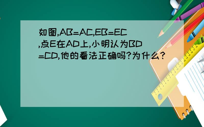 如图,AB=AC,EB=EC,点E在AD上,小明认为BD=CD,他的看法正确吗?为什么?