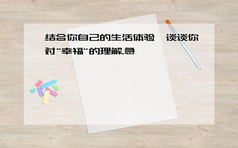 结合你自己的生活体验,谈谈你对“幸福”的理解.急,