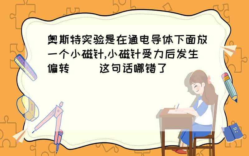 奥斯特实验是在通电导体下面放一个小磁针,小磁针受力后发生偏转( )这句话哪错了