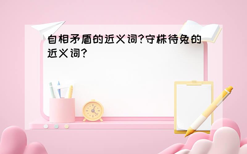 自相矛盾的近义词?守株待兔的近义词?