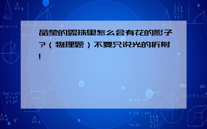 晶莹的露珠里怎么会有花的影子?（物理题）不要只说光的折射!