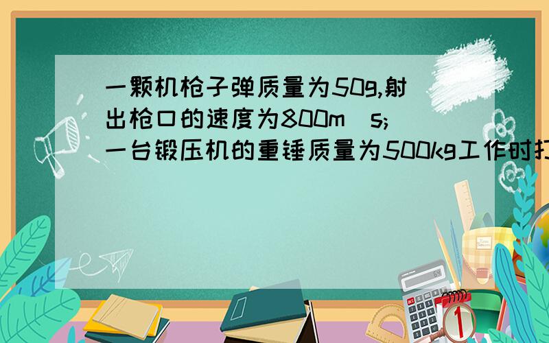 一颗机枪子弹质量为50g,射出枪口的速度为800m\s;一台锻压机的重锤质量为500kg工作时打击工件的速度可达6m\s.子弹和重锤相比,谁的动能大