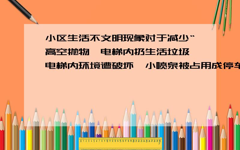 小区生活不文明现象对于减少“高空抛物、电梯内扔生活垃圾、电梯内环境遭破坏、小喷泉被占用成停车位、垃圾桶附近垃圾成堆”等行为的具体措施~