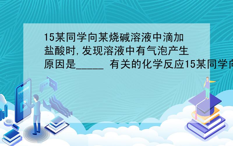 15某同学向某烧碱溶液中滴加盐酸时,发现溶液中有气泡产生原因是_____ 有关的化学反应15某同学向某烧碱溶液中滴加盐酸时,发现溶液中有气泡产生原因是_____有关的化学反应方程式为____