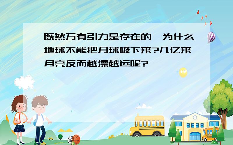 既然万有引力是存在的,为什么地球不能把月球吸下来?几亿来月亮反而越漂越远呢?