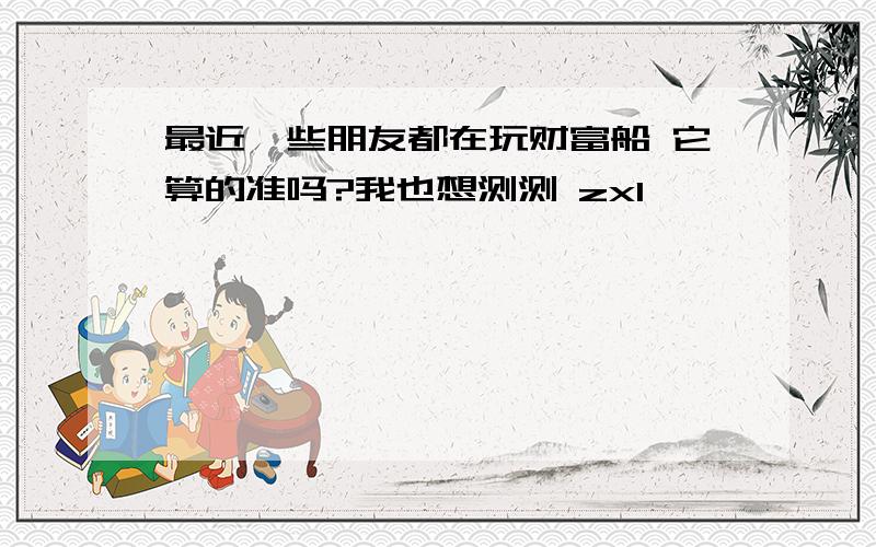 最近一些朋友都在玩财富船 它算的准吗?我也想测测 zx1