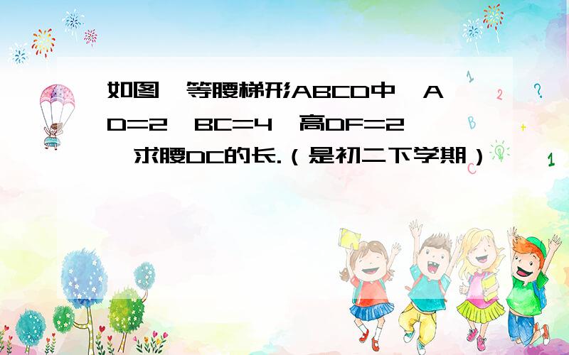 如图,等腰梯形ABCD中,AD=2,BC=4,高DF=2,求腰DC的长.（是初二下学期）