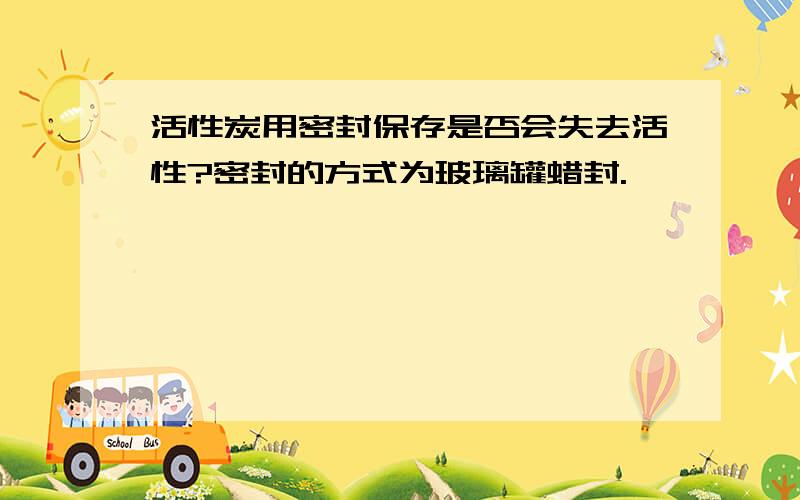 活性炭用密封保存是否会失去活性?密封的方式为玻璃罐蜡封.