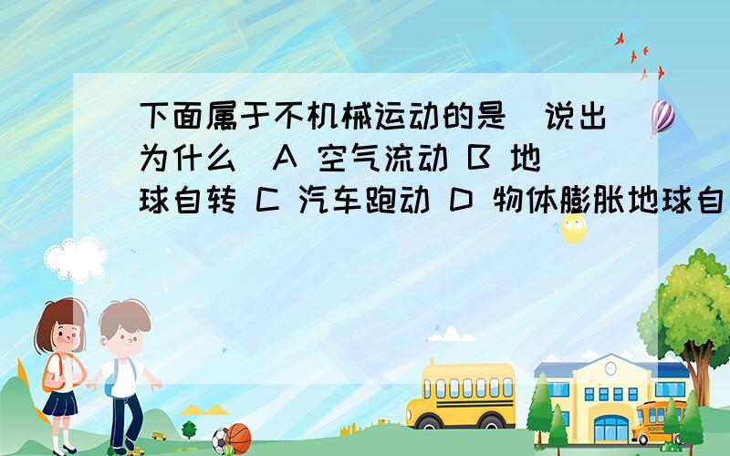 下面属于不机械运动的是（说出为什么）A 空气流动 B 地球自转 C 汽车跑动 D 物体膨胀地球自转到底属不属於机械运动,他的位置没发生变化呀!