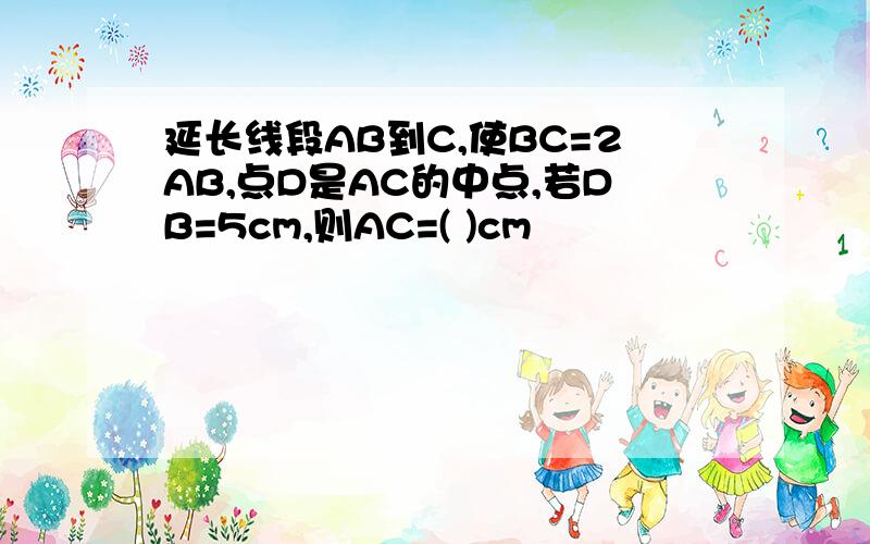 延长线段AB到C,使BC=2AB,点D是AC的中点,若DB=5cm,则AC=( )cm